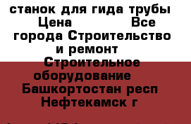 станок для гида трубы  › Цена ­ 30 000 - Все города Строительство и ремонт » Строительное оборудование   . Башкортостан респ.,Нефтекамск г.